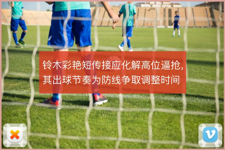 铃木彩艳短传接应化解高位逼抢,其出球节奏为防线争取调整时间