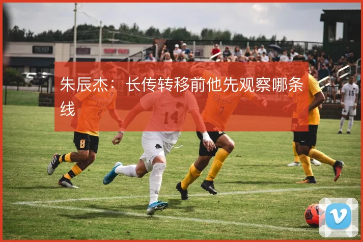 朱辰杰：长传转移前他先观察哪条线