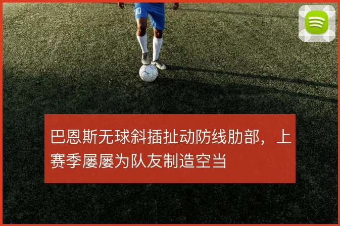 巴恩斯无球斜插扯动防线肋部，上赛季屡屡为队友制造空当
