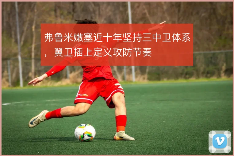 弗鲁米嫩塞近十年坚持三中卫体系,翼卫插上定义攻防节奏