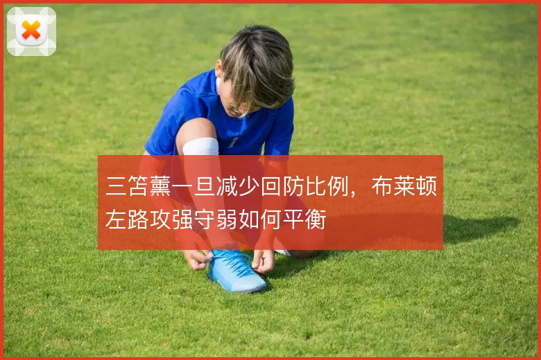 三笘薰一旦减少回防比例，布莱顿左路攻强守弱如何平衡