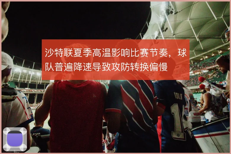 沙特联夏季高温影响比赛节奏,球队普遍降速导致攻防转换偏慢