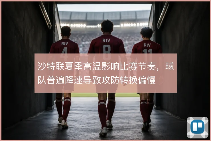 沙特联夏季高温影响比赛节奏,球队普遍降速导致攻防转换偏慢