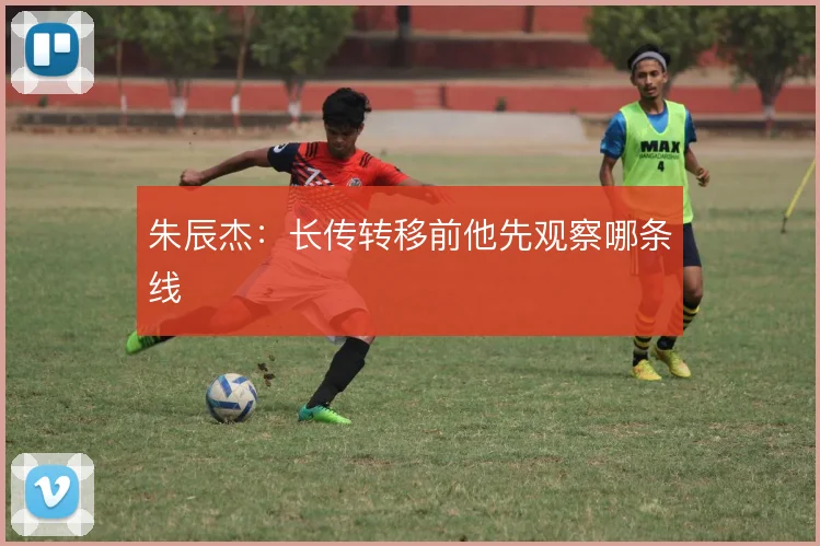 朱辰杰：长传转移前他先观察哪条线