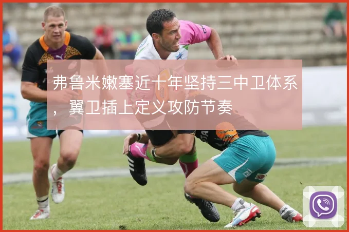 弗鲁米嫩塞近十年坚持三中卫体系,翼卫插上定义攻防节奏
