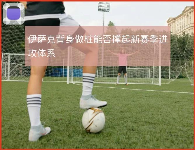 伊萨克背身做桩能否撑起新赛季进攻体系